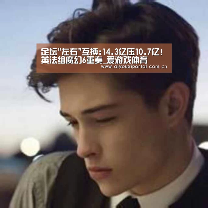 足坛左右互搏:14.3亿压10.7亿!英法组魔幻6重奏_爱游戏体育(图2) 爱游戏体育app