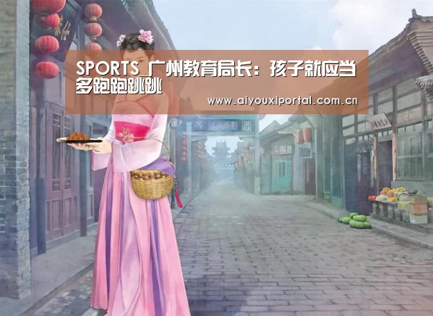 SPORTS_广州教育局长:孩子就应当多跑跑跳跳(图1) 爱游戏体育