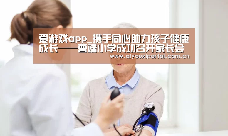 爱游戏app_携手同心助力孩子健康成长——曹端小学成功召开家长会(图2) 爱游戏体育app